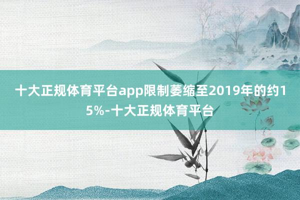 十大正规体育平台app限制萎缩至2019年的约15%-十大正规体育平台
