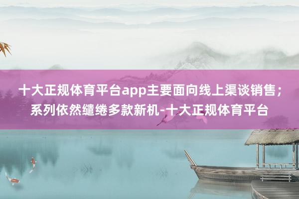 十大正规体育平台app主要面向线上渠谈销售；系列依然缱绻多款新机-十大正规体育平台