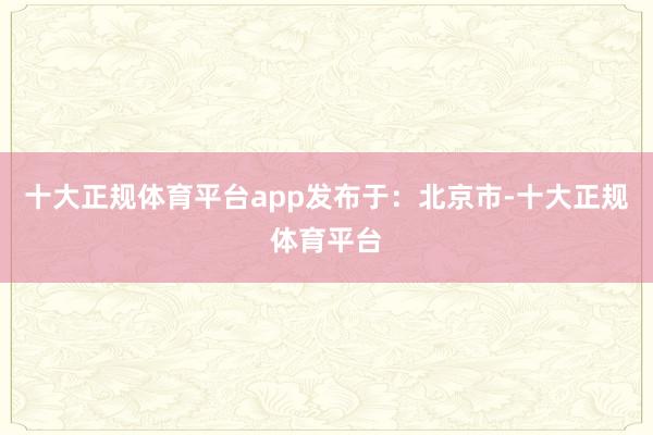 十大正规体育平台app发布于：北京市-十大正规体育平台