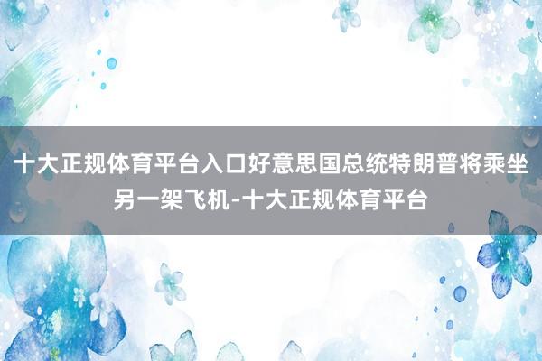 十大正规体育平台入口好意思国总统特朗普将乘坐另一架飞机-十大正规体育平台