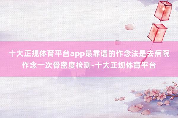 十大正规体育平台app最靠谱的作念法是去病院作念一次骨密度检测-十大正规体育平台