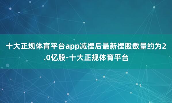 十大正规体育平台app减捏后最新捏股数量约为2.0亿股-十大正规体育平台