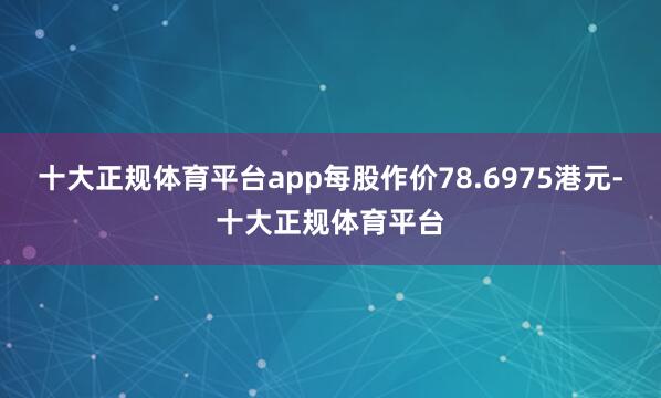 十大正规体育平台app每股作价78.6975港元-十大正规体育平台