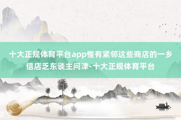 十大正规体育平台app惟有紧邻这些商店的一乡信店乏东谈主问津-十大正规体育平台
