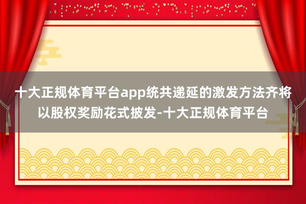 十大正规体育平台app统共递延的激发方法齐将以股权奖励花式披发-十大正规体育平台