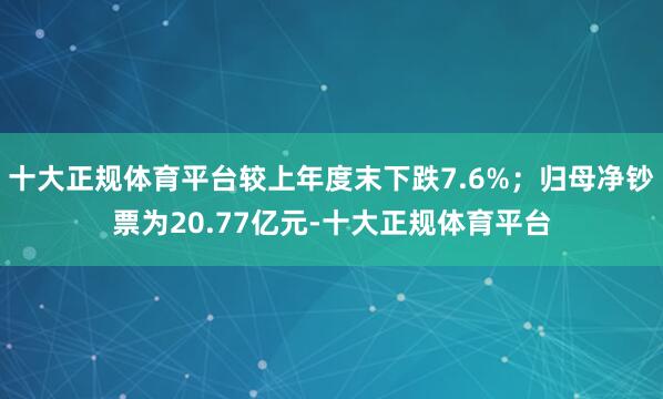 十大正规体育平台较上年度末下跌7.6%；归母净钞票为20.77亿元-十大正规体育平台