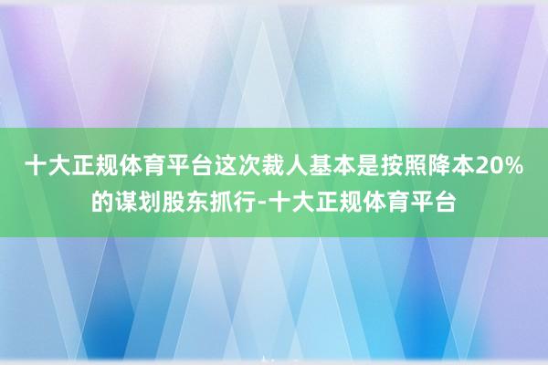 十大正规体育平台这次裁人基本是按照降本20%的谋划股东抓行-十大正规体育平台