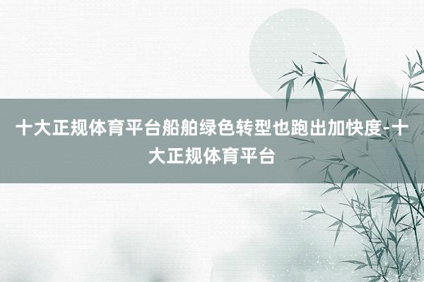 十大正规体育平台船舶绿色转型也跑出加快度-十大正规体育平台