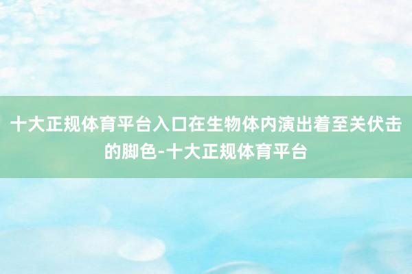十大正规体育平台入口在生物体内演出着至关伏击的脚色-十大正规体育平台