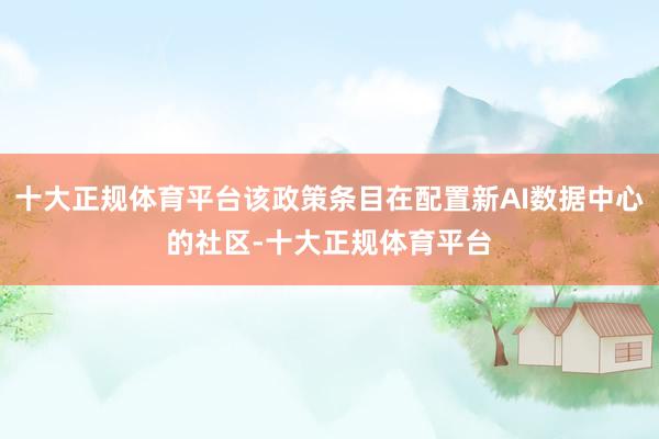 十大正规体育平台该政策条目在配置新AI数据中心的社区-十大正规体育平台