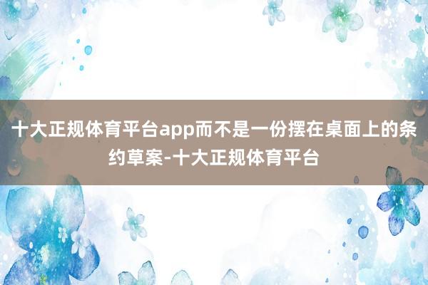 十大正规体育平台app而不是一份摆在桌面上的条约草案-十大正规体育平台