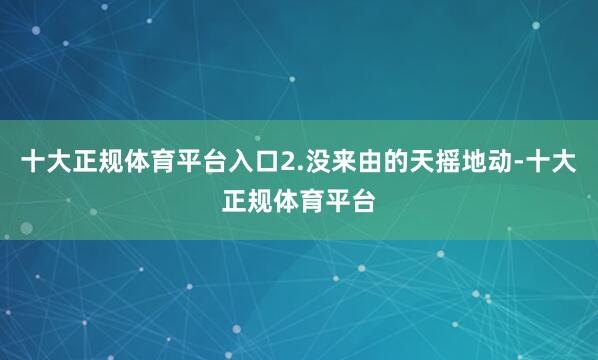 十大正规体育平台入口2.没来由的天摇地动-十大正规体育平台